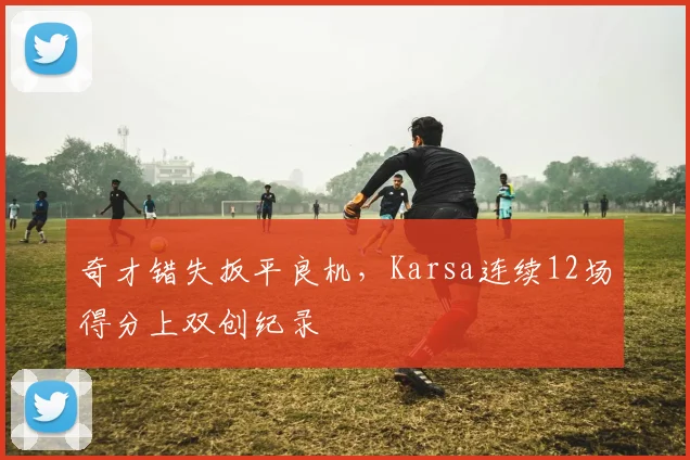 奇才错失扳平良机，Karsa连续12场得分上双创纪录