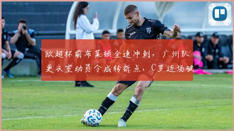 欧超杯前布莱顿全速冲刺，广州队更衣室动员令成转折点，C罗连场破门再创纪录