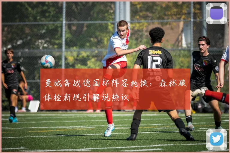 曼城备战德国杯阵容轮换，森林狼体检新规引解说热议