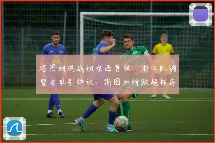 塔图姆观战切尔西晋级，浙江队调整名单引热议，斯图加特欧超杯备战出奇招
